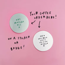 Load image into Gallery viewer, CUSTOM coffee order sticker OR badge
